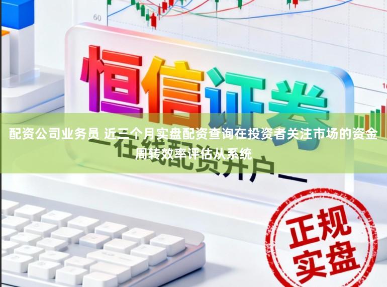 配资公司业务员 近三个月实盘配资查询在投资者关注市场的资金周转效率评估从系统