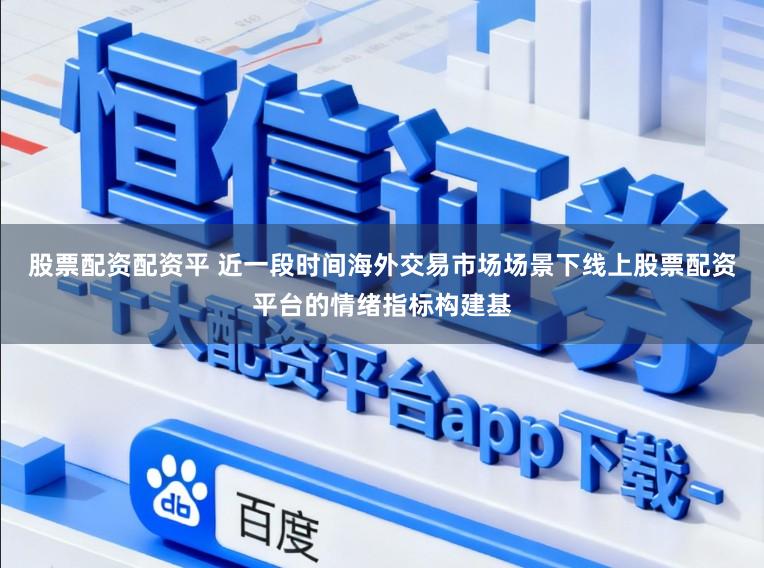 股票配资配资平 近一段时间海外交易市场场景下线上股票配资平台的情绪指标构建基