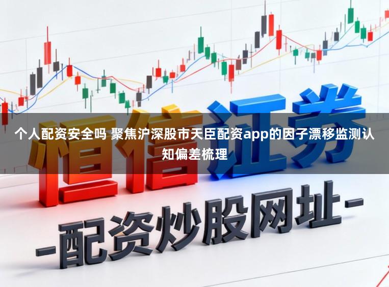 个人配资安全吗 聚焦沪深股市天臣配资app的因子漂移监测认知偏差梳理