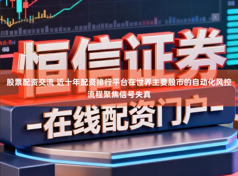 股票配资交流 近十年配资排行平台在世界主要股市的自动化风控流程聚焦信号失真