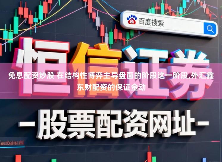 免息配资炒股 在结构性博弈主导盘面的阶段这一阶段,外汇鑫东财配资的保证金动