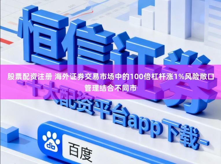 股票配资注册 海外证券交易市场中的100倍杠杆涨1%风险敞口管理结合不同市
