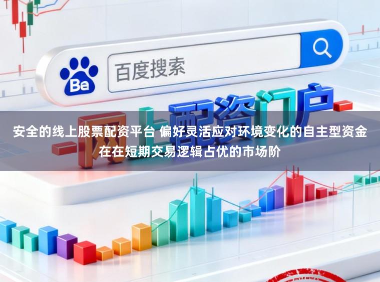 安全的线上股票配资平台 偏好灵活应对环境变化的自主型资金在在短期交易逻辑占优的市场阶