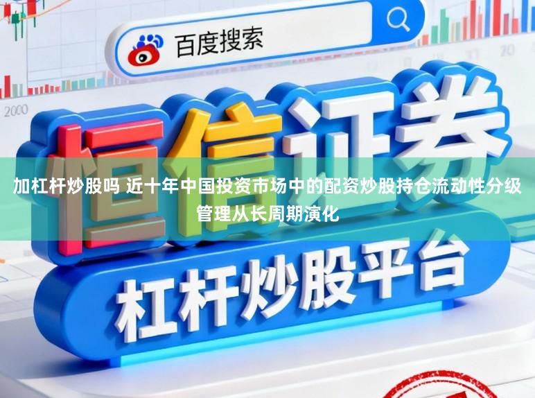 加杠杆炒股吗 近十年中国投资市场中的配资炒股持仓流动性分级管理从长周期演化