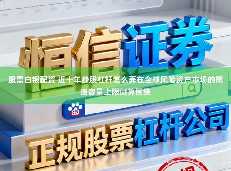 股票白银配资 近十年炒股杠杆怎么弄在全球风险资产市场的策略容量上限测算围绕