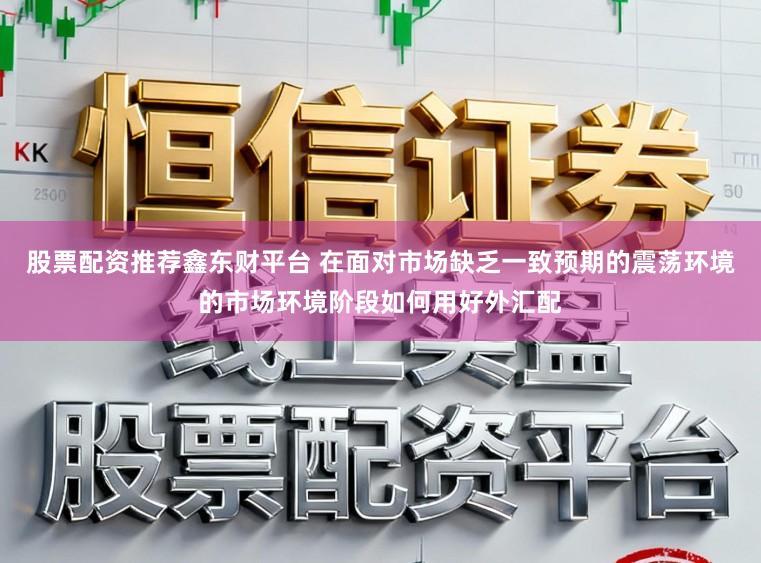 股票配资推荐鑫东财平台 在面对市场缺乏一致预期的震荡环境的市场环境阶段如何用好外汇配