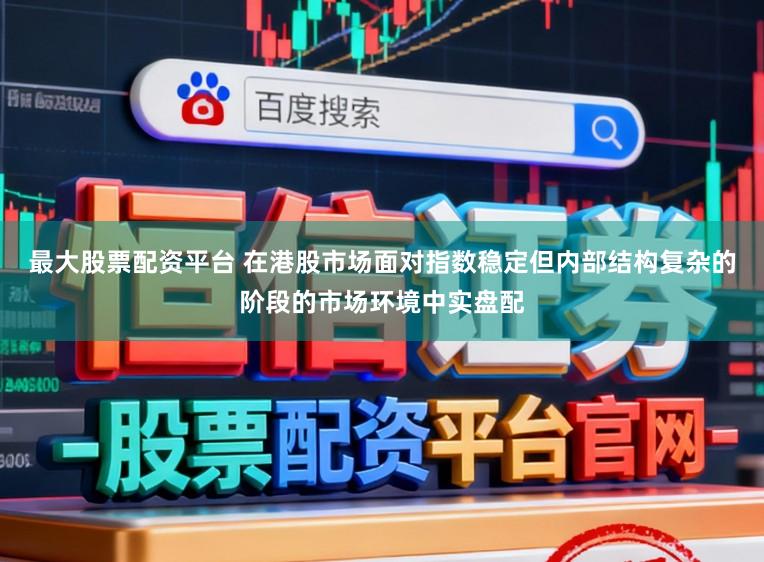 最大股票配资平台 在港股市场面对指数稳定但内部结构复杂的阶段的市场环境中实盘配