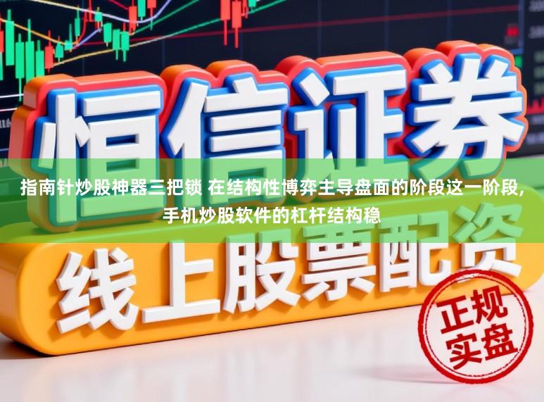 指南针炒股神器三把锁 在结构性博弈主导盘面的阶段这一阶段，手机炒股软件的杠杆结构稳