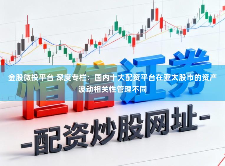 金股微投平台 深度专栏：国内十大配资平台在亚太股市的资产波动相关性管理不同