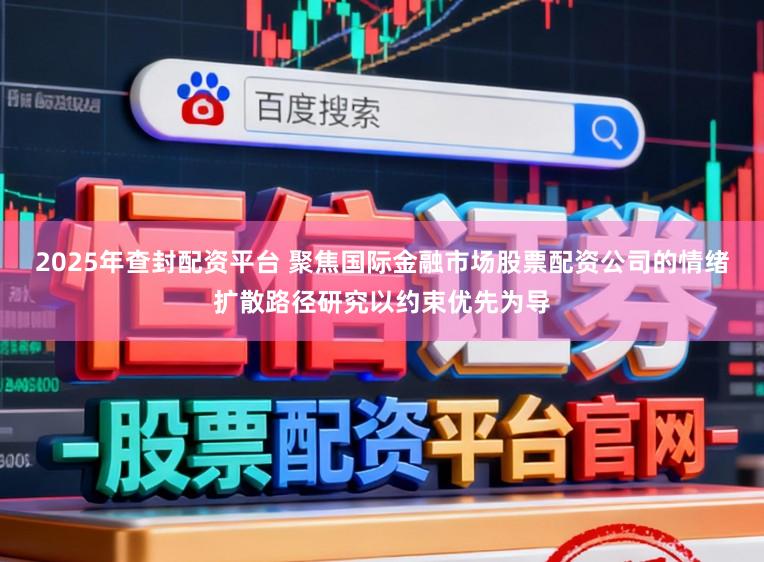 2025年查封配资平台 聚焦国际金融市场股票配资公司的情绪扩散路径研究以约束优先为导