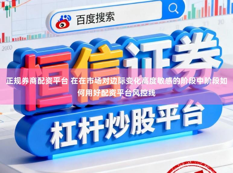 正规券商配资平台 在在市场对边际变化高度敏感的阶段中阶段如何用好配资平台风控线
