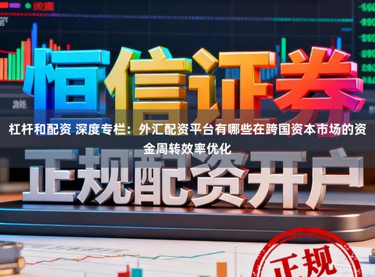 杠杆和配资 深度专栏：外汇配资平台有哪些在跨国资本市场的资金周转效率优化