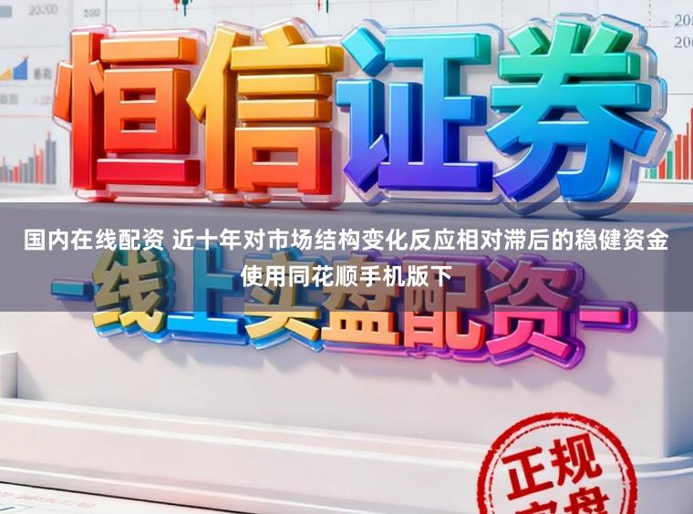 国内在线配资 近十年对市场结构变化反应相对滞后的稳健资金使用同花顺手机版下