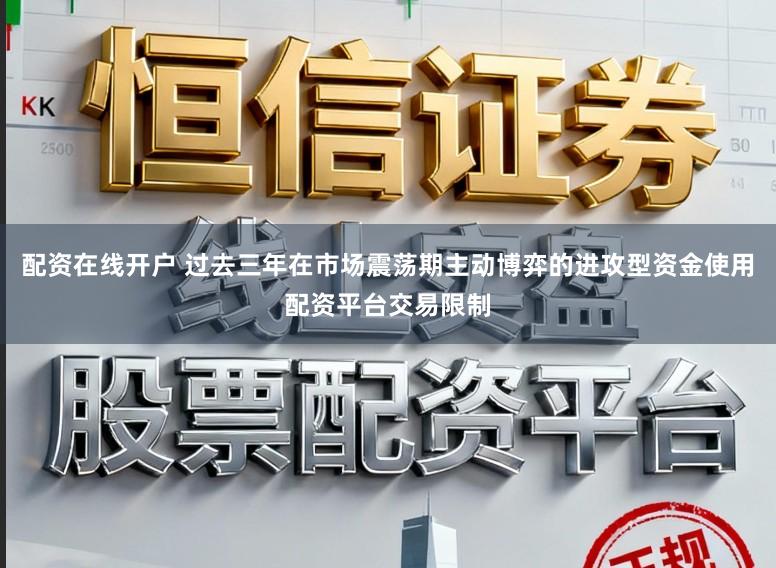 配资在线开户 过去三年在市场震荡期主动博弈的进攻型资金使用配资平台交易限制