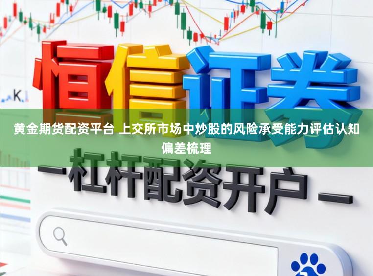 黄金期货配资平台 上交所市场中炒股的风险承受能力评估认知偏差梳理