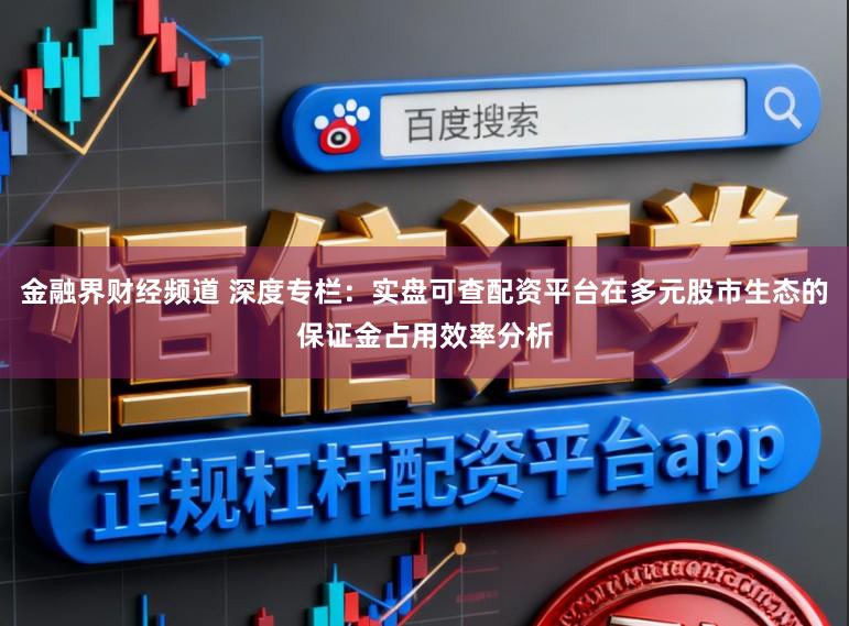 金融界财经频道 深度专栏：实盘可查配资平台在多元股市生态的保证金占用效率分析