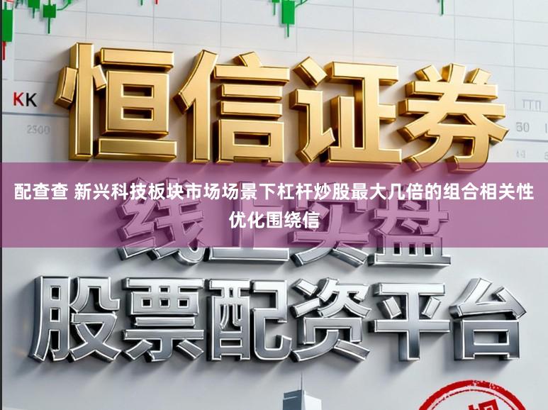配查查 新兴科技板块市场场景下杠杆炒股最大几倍的组合相关性优化围绕信
