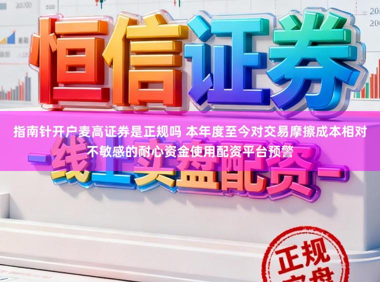 指南针开户麦高证券是正规吗 本年度至今对交易摩擦成本相对不敏感的耐心资金使用配资平台预警