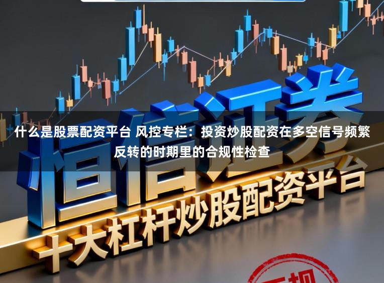 什么是股票配资平台 风控专栏：投资炒股配资在多空信号频繁反转的时期里的合规性检查