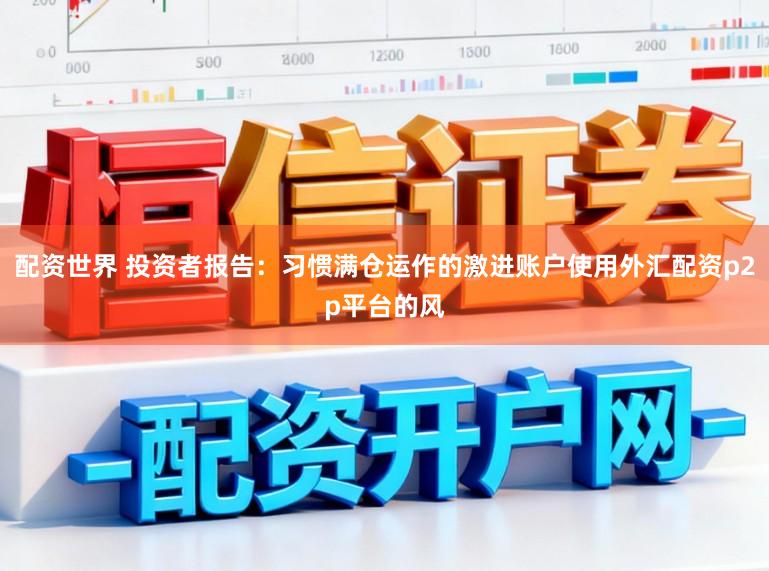 配资世界 投资者报告：习惯满仓运作的激进账户使用外汇配资p2p平台的风