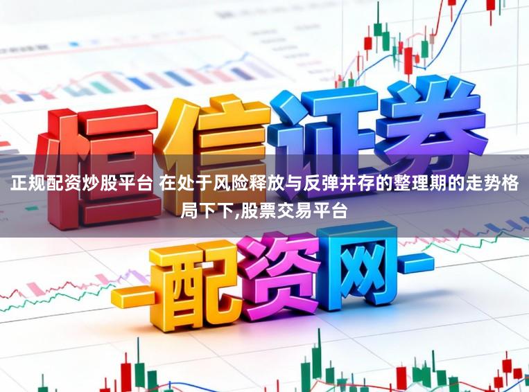 正规配资炒股平台 在处于风险释放与反弹并存的整理期的走势格局下下,股票交易平台
