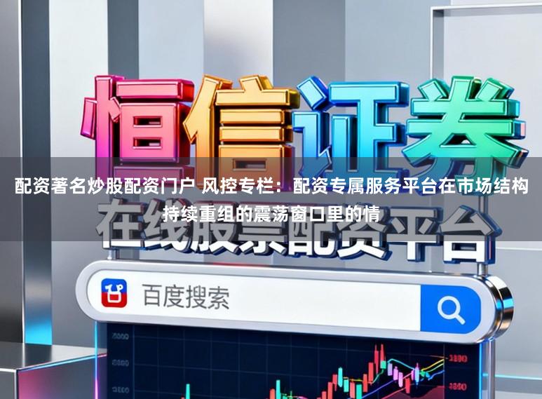配资著名炒股配资门户 风控专栏：配资专属服务平台在市场结构持续重组的震荡窗口里的情