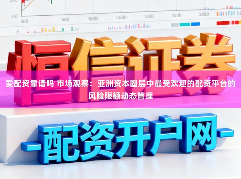 爱配资靠谱吗 市场观察：亚洲资本圈层中最受欢迎的配资平台的风险限额动态管理