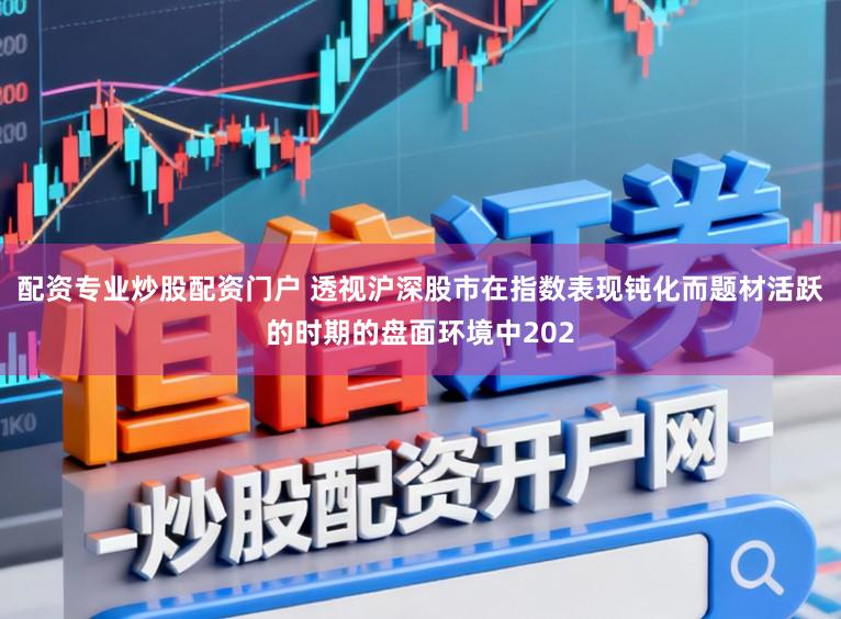 配资专业炒股配资门户 透视沪深股市在指数表现钝化而题材活跃的时期的盘面环境中202