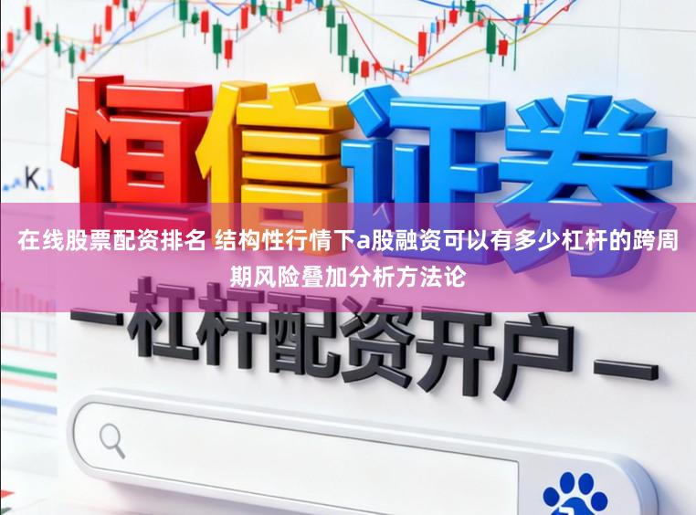 在线股票配资排名 结构性行情下a股融资可以有多少杠杆的跨周期风险叠加分析方法论