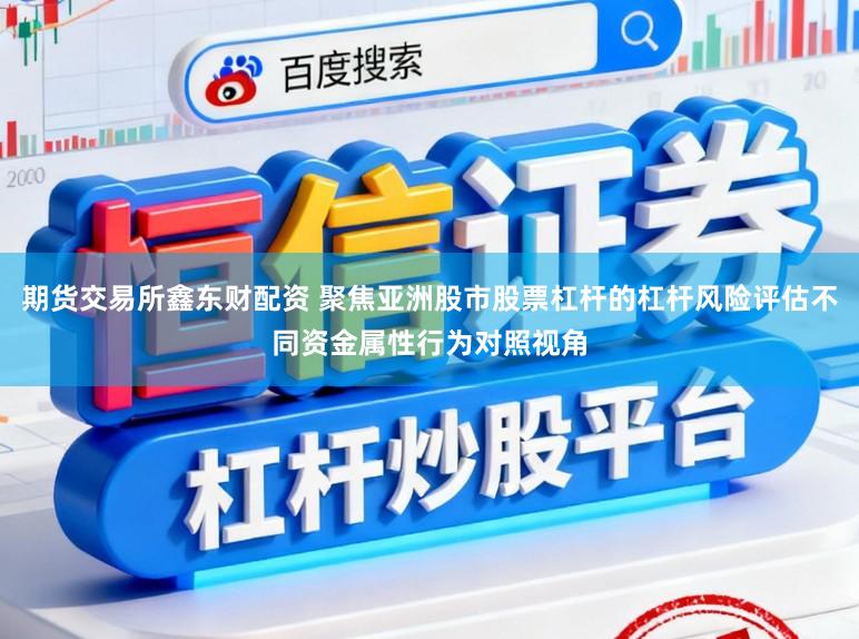 期货交易所鑫东财配资 聚焦亚洲股市股票杠杆的杠杆风险评估不同资金属性行为对照视角