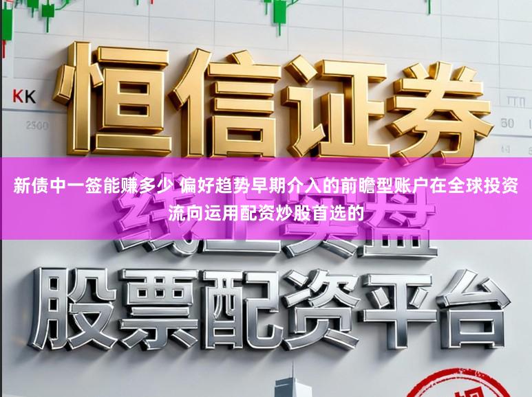 新债中一签能赚多少 偏好趋势早期介入的前瞻型账户在全球投资流向运用配资炒股首选的