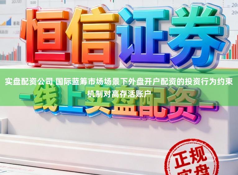 实盘配资公司 国际蓝筹市场场景下外盘开户配资的投资行为约束机制对高存活账户