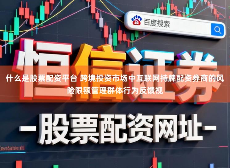 什么是股票配资平台 跨境投资市场中互联网持牌配资券商的风险限额管理群体行为反馈视