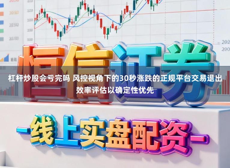 杠杆炒股会亏完吗 风控视角下的30秒涨跌的正规平台交易退出效率评估以确定性优先