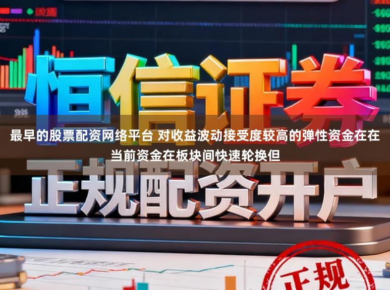 最早的股票配资网络平台 对收益波动接受度较高的弹性资金在在当前资金在板块间快速轮换但