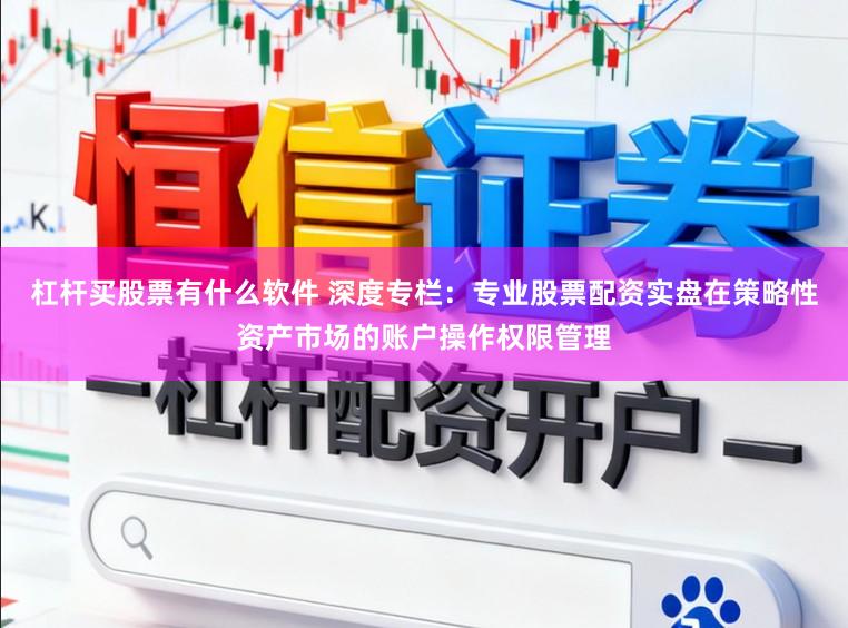 杠杆买股票有什么软件 深度专栏：专业股票配资实盘在策略性资产市场的账户操作权限管理