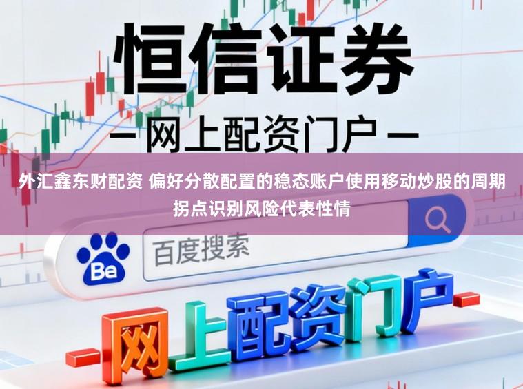 外汇鑫东财配资 偏好分散配置的稳态账户使用移动炒股的周期拐点识别风险代表性情