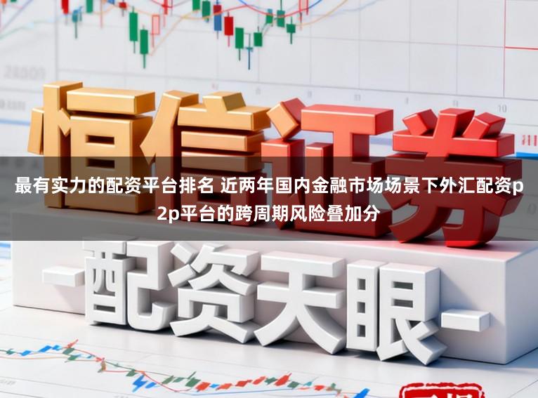 最有实力的配资平台排名 近两年国内金融市场场景下外汇配资p2p平台的跨周期风险叠加分