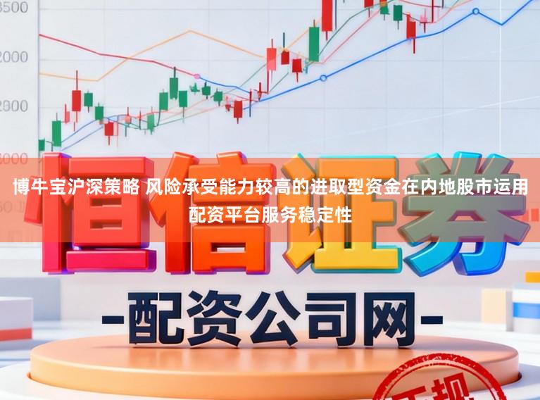 博牛宝沪深策略 风险承受能力较高的进取型资金在内地股市运用配资平台服务稳定性