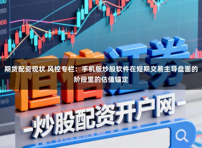 期货配资现状 风控专栏：手机版炒股软件在短期交易主导盘面的阶段里的估值锚定
