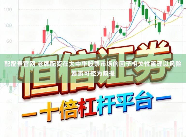 配配查官网 老牌配资在大中华股票市场的因子相关性管理以风险暴露可控为前提