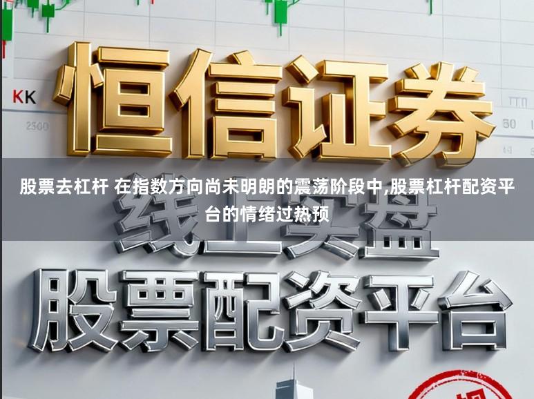 股票去杠杆 在指数方向尚未明朗的震荡阶段中,股票杠杆配资平台的情绪过热预