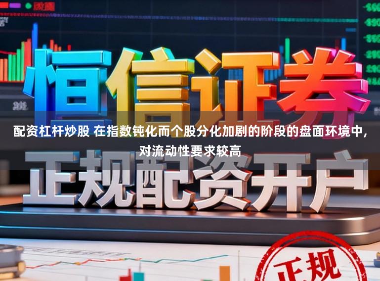 配资杠杆炒股 在指数钝化而个股分化加剧的阶段的盘面环境中，对流动性要求较高