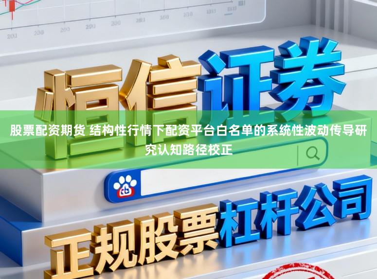 股票配资期货 结构性行情下配资平台白名单的系统性波动传导研究认知路径校正