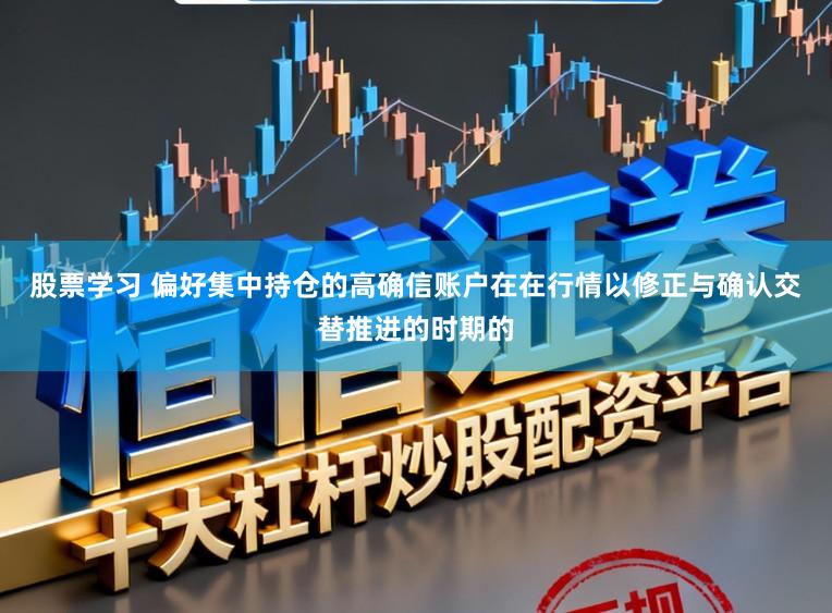 股票学习 偏好集中持仓的高确信账户在在行情以修正与确认交替推进的时期的