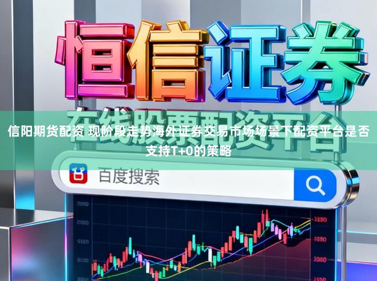信阳期货配资 现阶段走势海外证券交易市场场景下配资平台是否支持T+0的策略