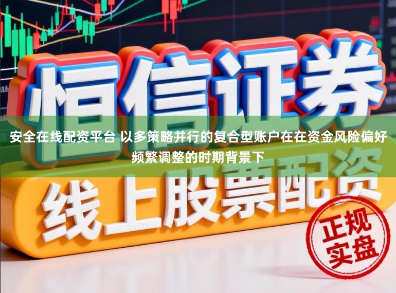 安全在线配资平台 以多策略并行的复合型账户在在资金风险偏好频繁调整的时期背景下