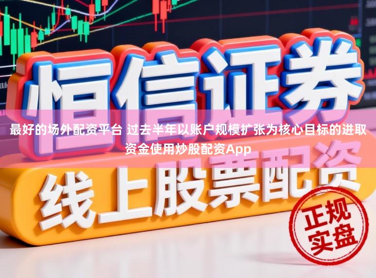 最好的场外配资平台 过去半年以账户规模扩张为核心目标的进取资金使用炒股配资App