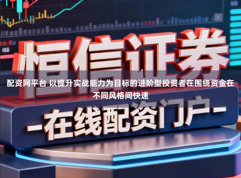 配资网平台 以提升实战能力为目标的进阶型投资者在围绕资金在不同风格间快速