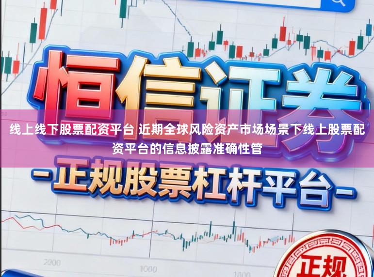 线上线下股票配资平台 近期全球风险资产市场场景下线上股票配资平台的信息披露准确性管